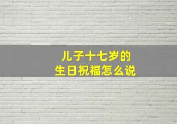 儿子十七岁的生日祝福怎么说