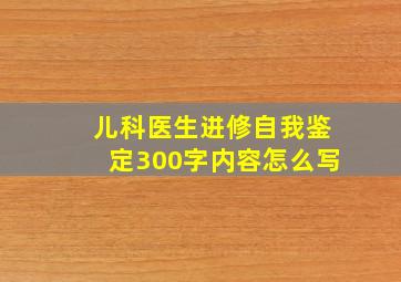 儿科医生进修自我鉴定300字内容怎么写