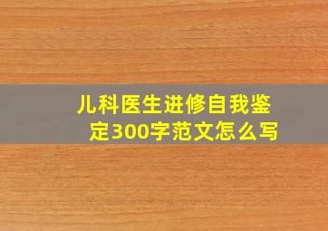 儿科医生进修自我鉴定300字范文怎么写