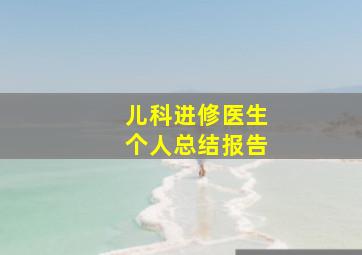 儿科进修医生个人总结报告