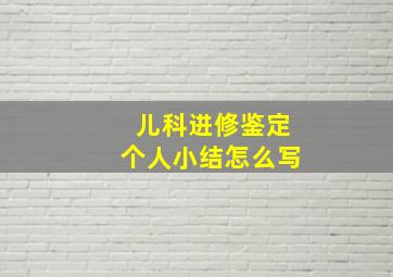 儿科进修鉴定个人小结怎么写