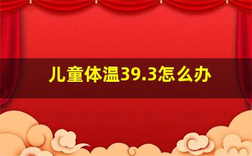 儿童体温39.3怎么办