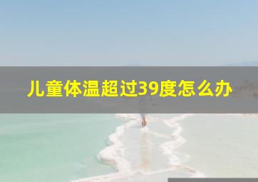 儿童体温超过39度怎么办