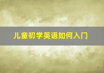 儿童初学英语如何入门