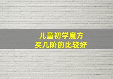 儿童初学魔方买几阶的比较好