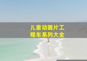 儿童动画片工程车系列大全