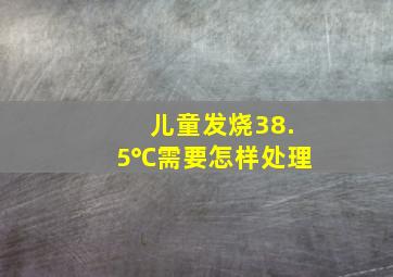 儿童发烧38.5℃需要怎样处理