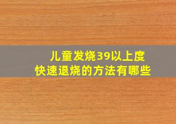 儿童发烧39以上度快速退烧的方法有哪些