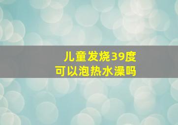 儿童发烧39度可以泡热水澡吗