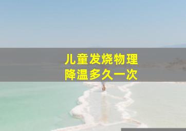 儿童发烧物理降温多久一次