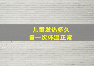 儿童发热多久量一次体温正常