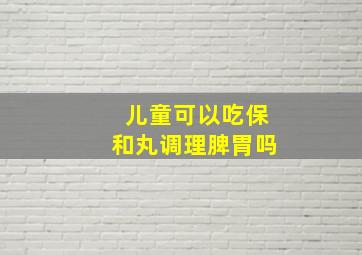 儿童可以吃保和丸调理脾胃吗