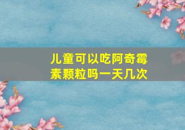 儿童可以吃阿奇霉素颗粒吗一天几次