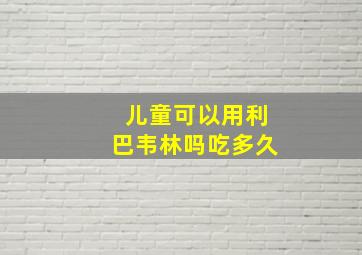 儿童可以用利巴韦林吗吃多久