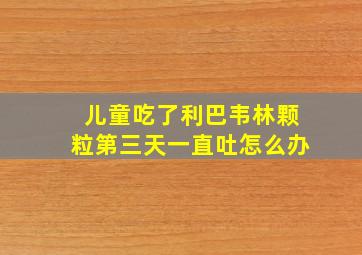 儿童吃了利巴韦林颗粒第三天一直吐怎么办