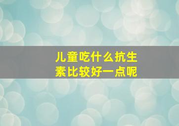 儿童吃什么抗生素比较好一点呢