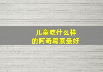 儿童吃什么样的阿奇霉素最好