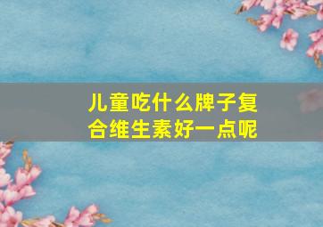 儿童吃什么牌子复合维生素好一点呢