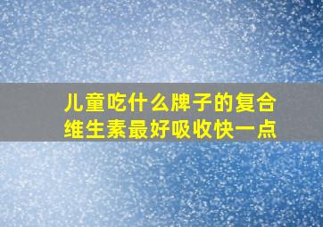 儿童吃什么牌子的复合维生素最好吸收快一点