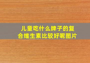 儿童吃什么牌子的复合维生素比较好呢图片