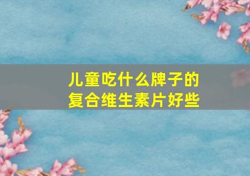 儿童吃什么牌子的复合维生素片好些