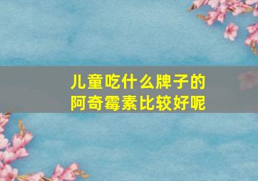 儿童吃什么牌子的阿奇霉素比较好呢