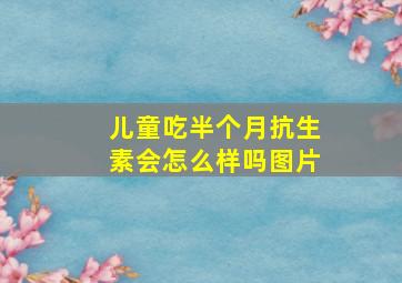 儿童吃半个月抗生素会怎么样吗图片