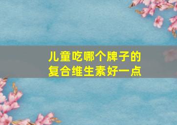 儿童吃哪个牌子的复合维生素好一点