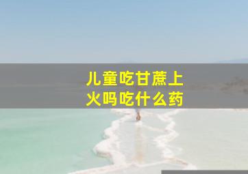 儿童吃甘蔗上火吗吃什么药