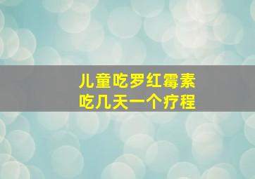 儿童吃罗红霉素吃几天一个疗程