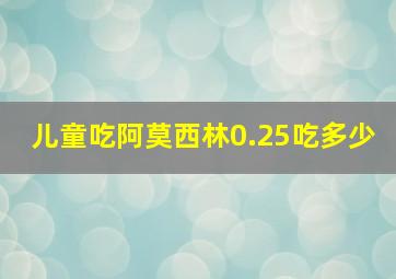 儿童吃阿莫西林0.25吃多少