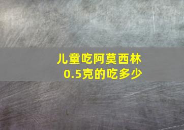 儿童吃阿莫西林0.5克的吃多少