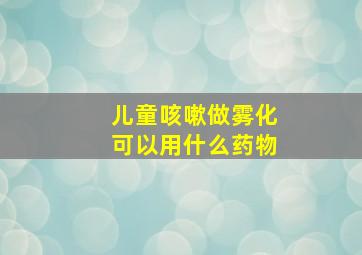 儿童咳嗽做雾化可以用什么药物