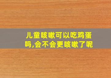 儿童咳嗽可以吃鸡蛋吗,会不会更咳嗽了呢