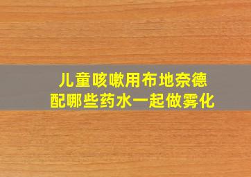 儿童咳嗽用布地奈德配哪些药水一起做雾化