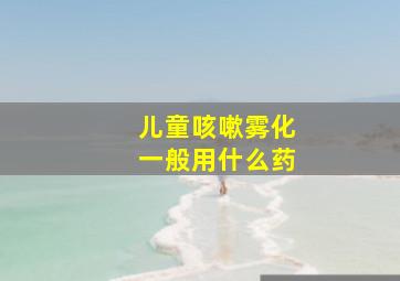 儿童咳嗽雾化一般用什么药