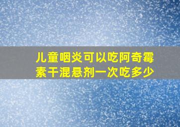 儿童咽炎可以吃阿奇霉素干混悬剂一次吃多少