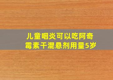 儿童咽炎可以吃阿奇霉素干混悬剂用量5岁