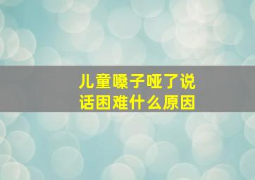 儿童嗓子哑了说话困难什么原因