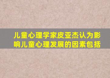 儿童心理学家皮亚杰认为影响儿童心理发展的因素包括