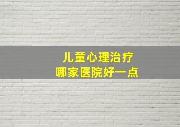 儿童心理治疗哪家医院好一点