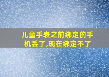 儿童手表之前绑定的手机丢了,现在绑定不了