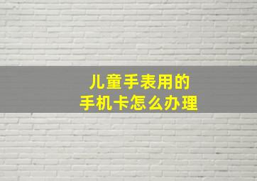 儿童手表用的手机卡怎么办理