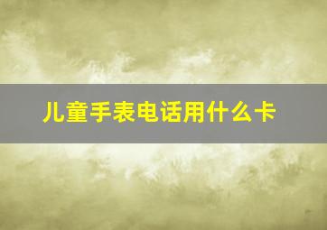 儿童手表电话用什么卡