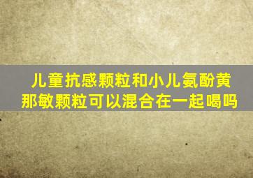 儿童抗感颗粒和小儿氨酚黄那敏颗粒可以混合在一起喝吗