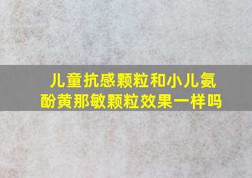 儿童抗感颗粒和小儿氨酚黄那敏颗粒效果一样吗