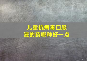 儿童抗病毒口服液的药哪种好一点