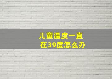 儿童温度一直在39度怎么办