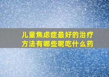 儿童焦虑症最好的治疗方法有哪些呢吃什么药