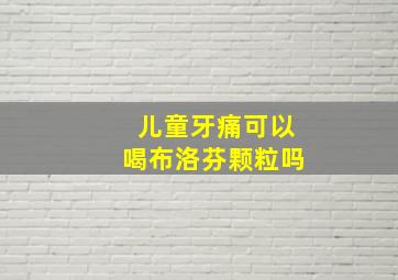 儿童牙痛可以喝布洛芬颗粒吗